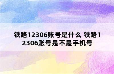 铁路12306账号是什么 铁路12306账号是不是手机号